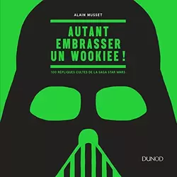 Autant embrasser un Wookiee ! - 100 répliques cultes de la saga Star Wars: 100 répliques cultes de la saga Star Wars