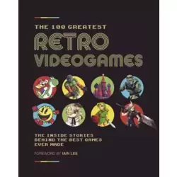 The 100 Greatest Retro Videogames: The Inside Stories Behind the Best Games Ever Made